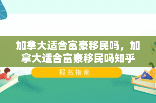 加拿大适合富豪移民吗，加拿大适合富豪移民吗知乎