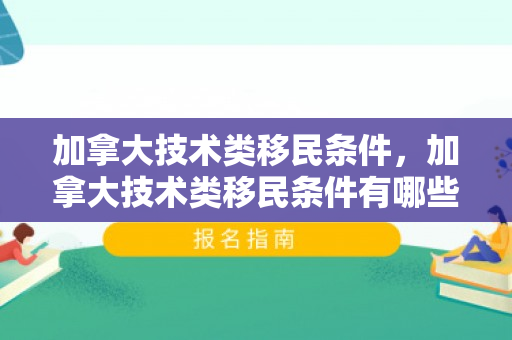 加拿大技术类移民条件，加拿大技术类移民条件有哪些