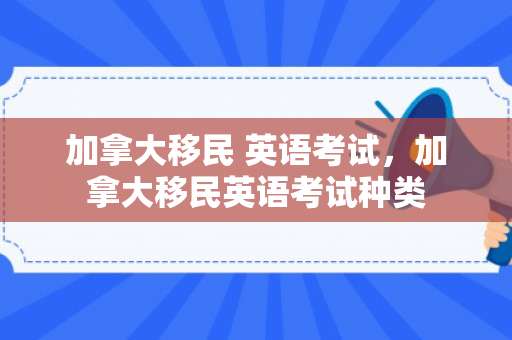 加拿大移民 英语考试，加拿大移民英语考试种类