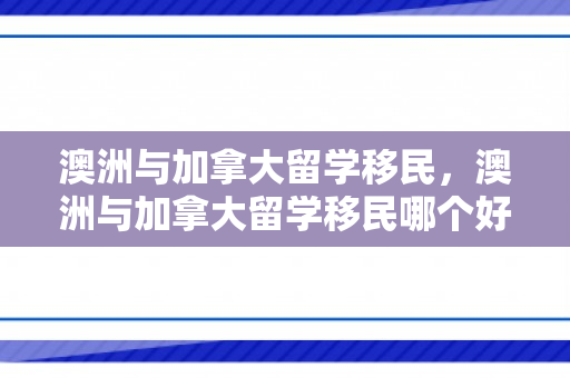 澳洲与加拿大留学移民，澳洲与加拿大留学移民哪个好