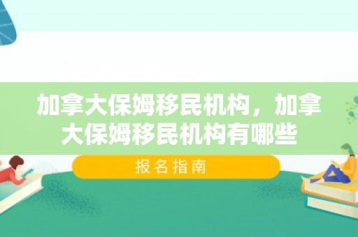 加拿大保姆移民机构，加拿大保姆移民机构有哪些