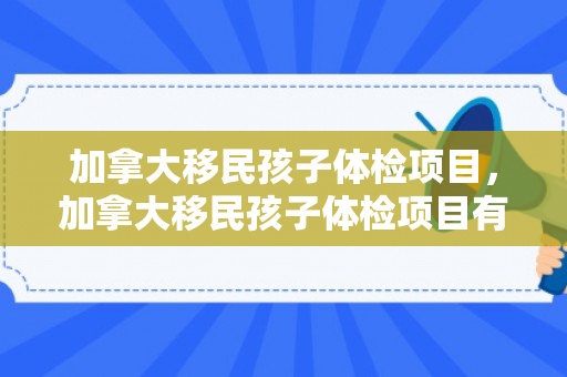 加拿大移民孩子体检项目，加拿大移民孩子体检项目有哪些