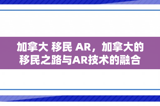 加拿大 移民 AR，加拿大的移民之路与AR技术的融合