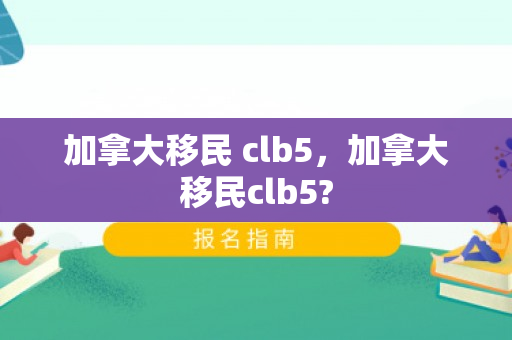 加拿大移民 clb5，加拿大移民clb5?