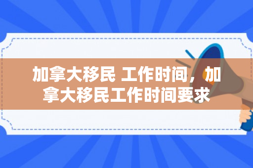 加拿大移民 工作时间，加拿大移民工作时间要求