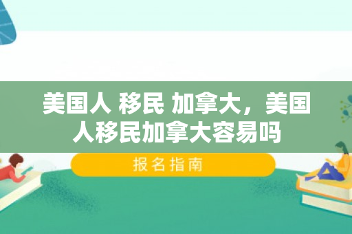 美国人 移民 加拿大，美国人移民加拿大容易吗