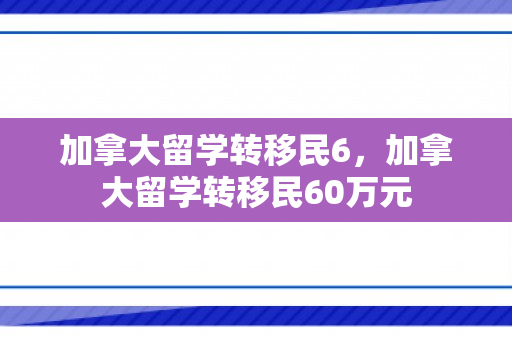 加拿大留学转移民6，加拿大留学转移民60万元