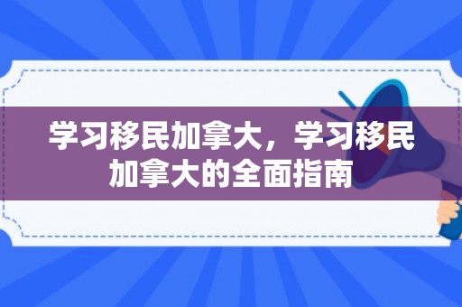 学习移民加拿大，学习移民加拿大的全面指南
