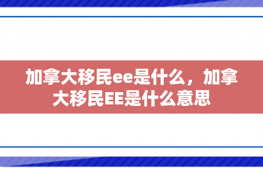 加拿大移民ee是什么，加拿大移民EE是什么意思