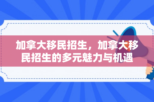 加拿大移民招生，加拿大移民招生的多元魅力与机遇
