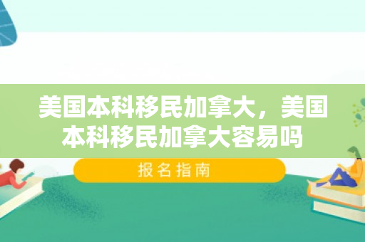 美国本科移民加拿大，美国本科移民加拿大容易吗