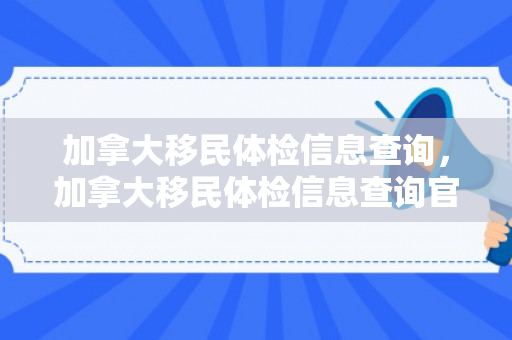 加拿大移民体检信息查询，加拿大移民体检信息查询官网