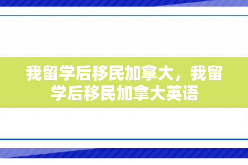 我留学后移民加拿大，我留学后移民加拿大英语