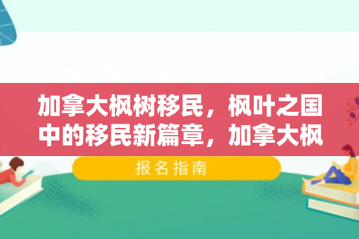加拿大枫树移民，枫叶之国中的移民新篇章，加拿大枫树移民现象