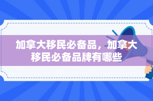加拿大移民必备品，加拿大移民必备品牌有哪些