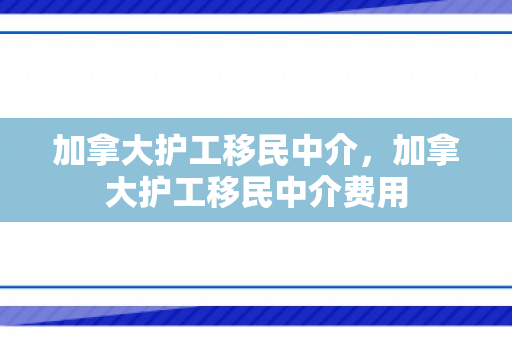 加拿大护工移民中介，加拿大护工移民中介费用