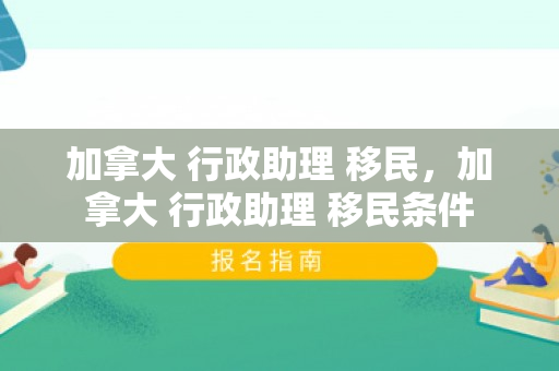 加拿大 行政助理 移民，加拿大 行政助理 移民条件