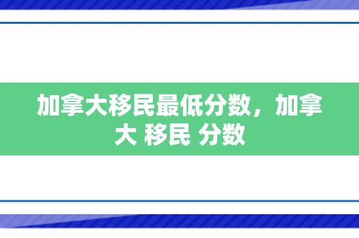 加拿大移民最低分数，加拿大 移民 分数