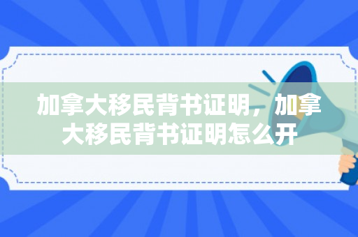 加拿大移民背书证明，加拿大移民背书证明怎么开