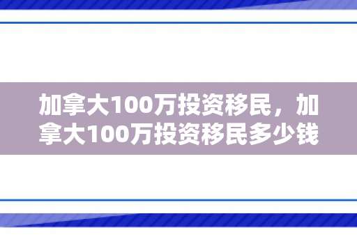加拿大100万投资移民，加拿大100万投资移民多少钱
