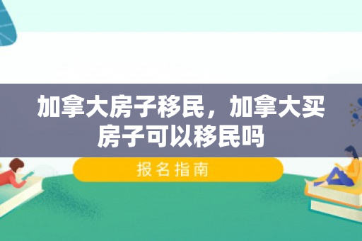 加拿大房子移民，加拿大买房子可以移民吗