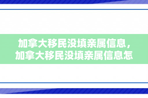 加拿大移民没填亲属信息，加拿大移民没填亲属信息怎么办