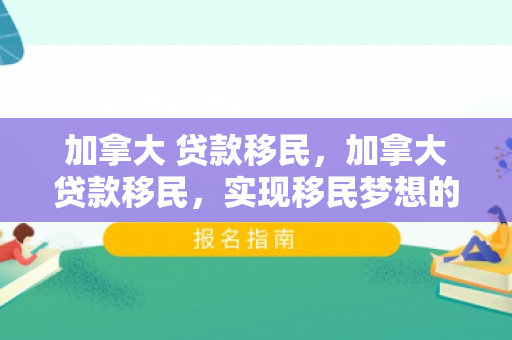 加拿大 贷款移民，加拿大贷款移民，实现移民梦想的金融途径