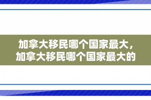 加拿大移民哪个国家最大，加拿大移民哪个国家最大的