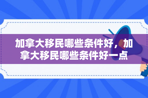 加拿大移民哪些条件好，加拿大移民哪些条件好一点