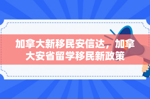 加拿大新移民安信达，加拿大安省留学移民新政策