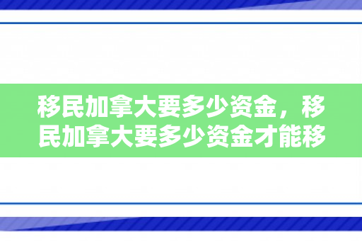 移民加拿大要多少资金，移民加拿大要多少资金才能移民