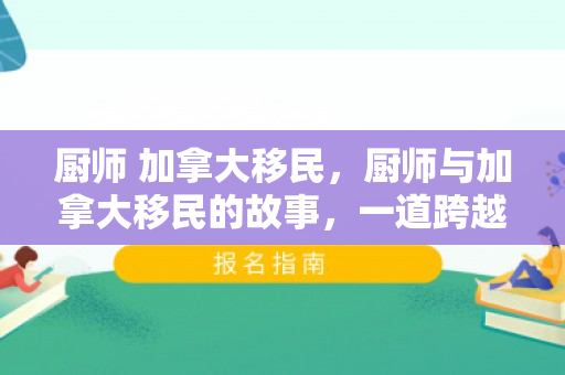 厨师 加拿大移民，厨师与加拿大移民的故事，一道跨越文化与味蕾的旅程