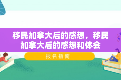 移民加拿大后的感想，移民加拿大后的感想和体会