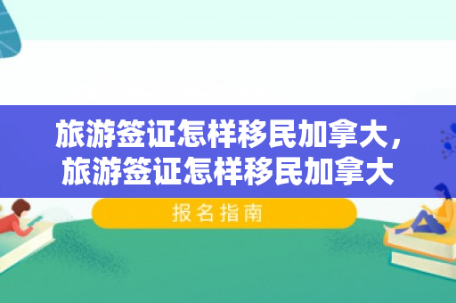 旅游签证怎样移民加拿大，旅游签证怎样移民加拿大