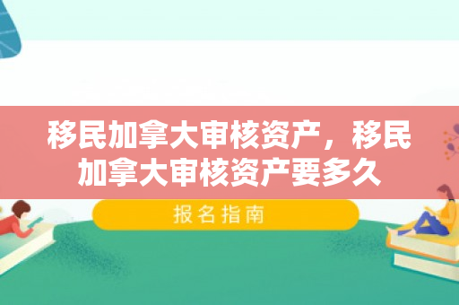 移民加拿大审核资产，移民加拿大审核资产要多久