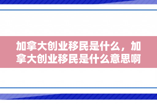 加拿大创业移民是什么，加拿大创业移民是什么意思啊