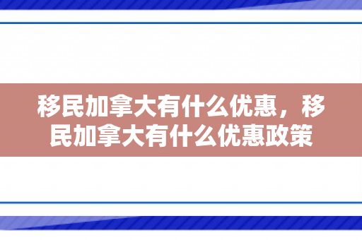 移民加拿大有什么优惠，移民加拿大有什么优惠政策