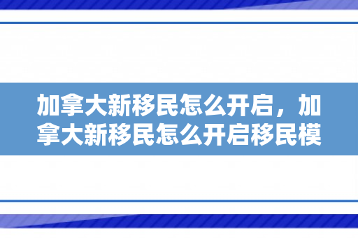 加拿大新移民怎么开启，加拿大新移民怎么开启移民模式