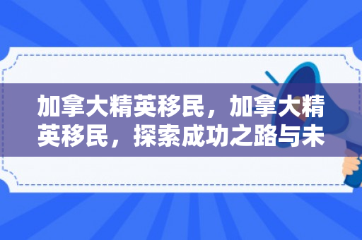 加拿大精英移民，加拿大精英移民，探索成功之路与未来机遇