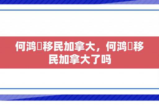 何鸿燊移民加拿大，何鸿燊移民加拿大了吗