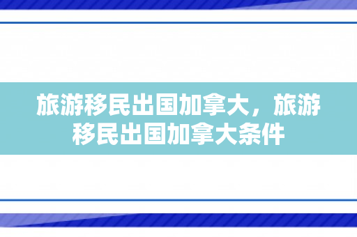 旅游移民出国加拿大，旅游移民出国加拿大条件
