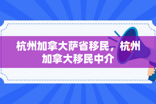 杭州加拿大萨省移民，杭州加拿大移民中介