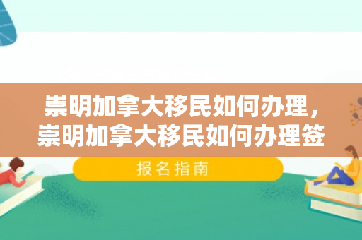 崇明加拿大移民如何办理，崇明加拿大移民如何办理签证