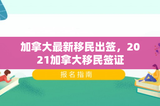 加拿大最新移民出签，2021加拿大移民签证