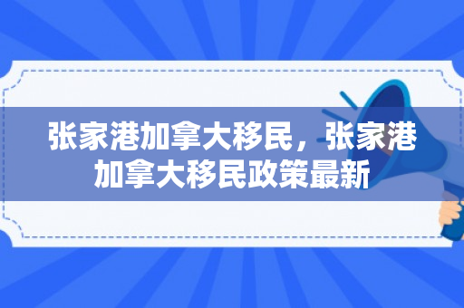 张家港加拿大移民，张家港加拿大移民政策最新