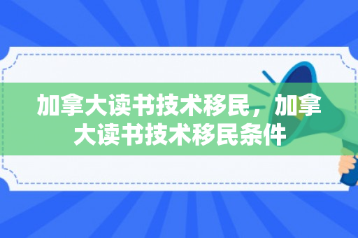 加拿大读书技术移民，加拿大读书技术移民条件