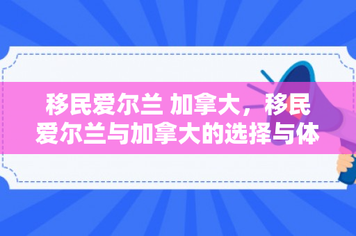 移民爱尔兰 加拿大，移民爱尔兰与加拿大的选择与体验