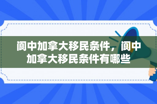 阆中加拿大移民条件，阆中加拿大移民条件有哪些