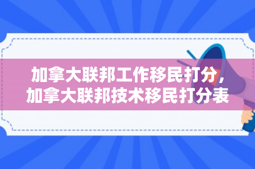 加拿大联邦工作移民打分，加拿大联邦技术移民打分表