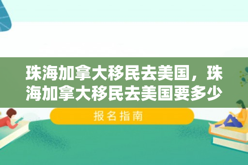 珠海加拿大移民去美国，珠海加拿大移民去美国要多少钱